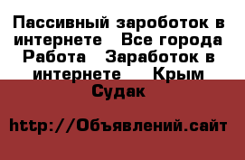 Пассивный зароботок в интернете - Все города Работа » Заработок в интернете   . Крым,Судак